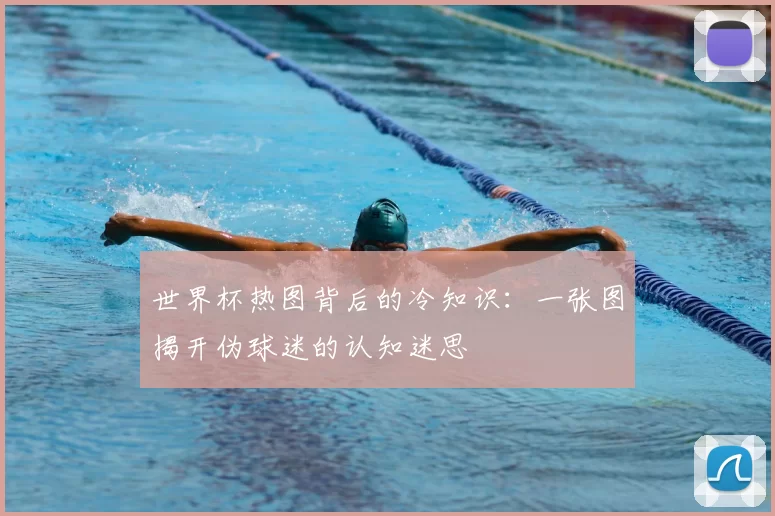 世界杯热图背后的冷知识:一张图揭开伪球迷的认知迷思