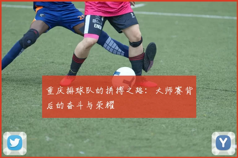 重庆排球队的拼搏之路:大师赛背后的奋斗与荣耀
