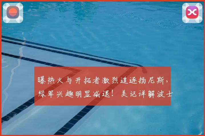 曝热火与开拓者激烈追逐扬尼斯,绿军兴趣明显减退!美记详解波士顿报价优势_1_NBA_雄鹿