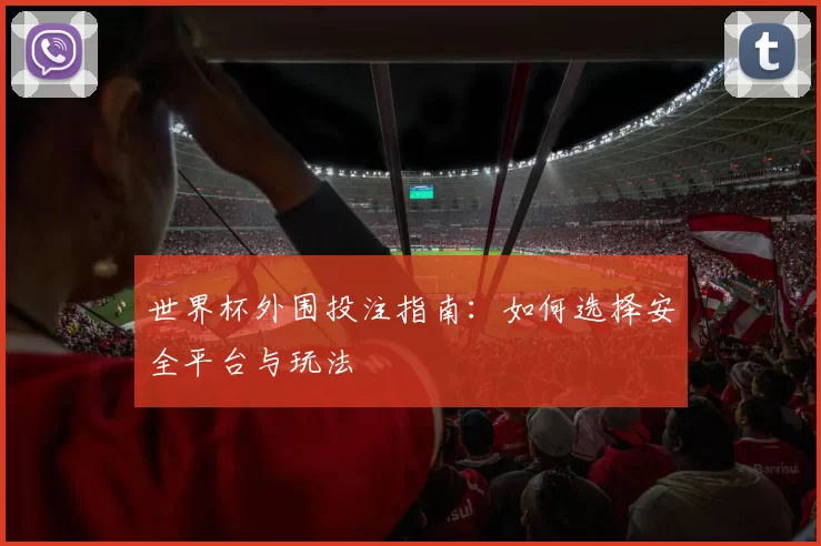 世界杯外围投注指南:如何选择安全平台与玩法
