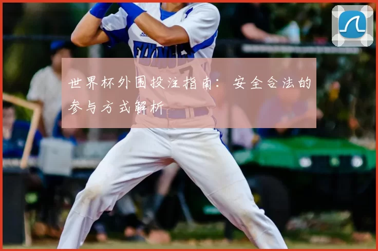 世界杯外围投注指南:安全合法的参与方式解析
