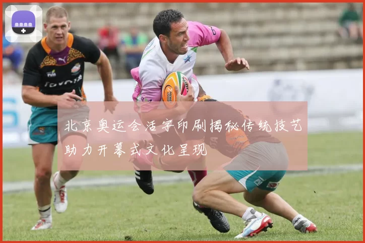 北京奥运会活字印刷揭秘传统技艺助力开幕式文化呈现