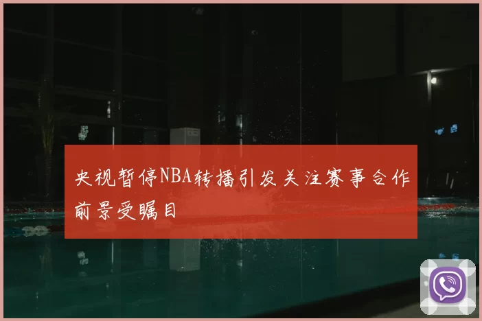 央视暂停NBA转播引发关注赛事合作前景受瞩目