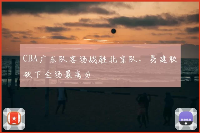 CBA广东队客场战胜北京队,易建联砍下全场最高分