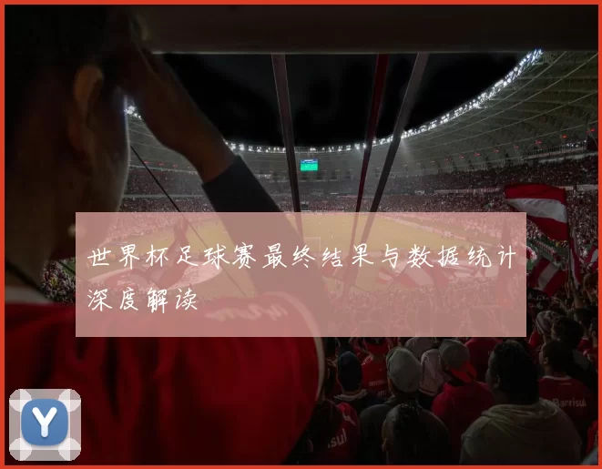世界杯足球赛最终结果与数据统计深度解读