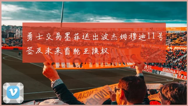 勇士交易墨菲送出波杰姆穆迪11号签及未来首轮互换权