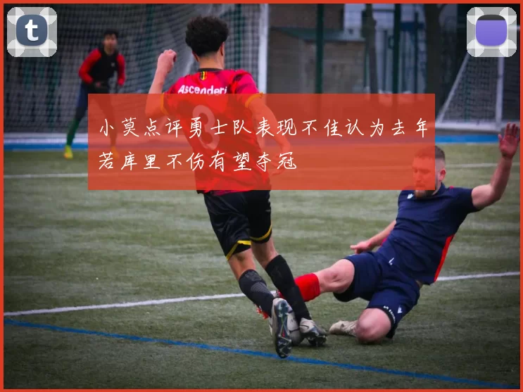 小莫点评勇士队表现不佳认为去年若库里不伤有望夺冠