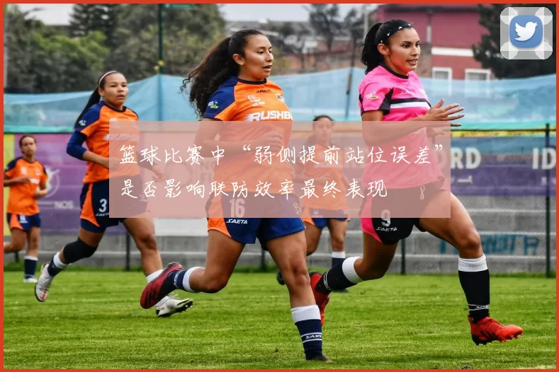篮球比赛中“弱侧提前站位误差”是否影响联防效率最终表现