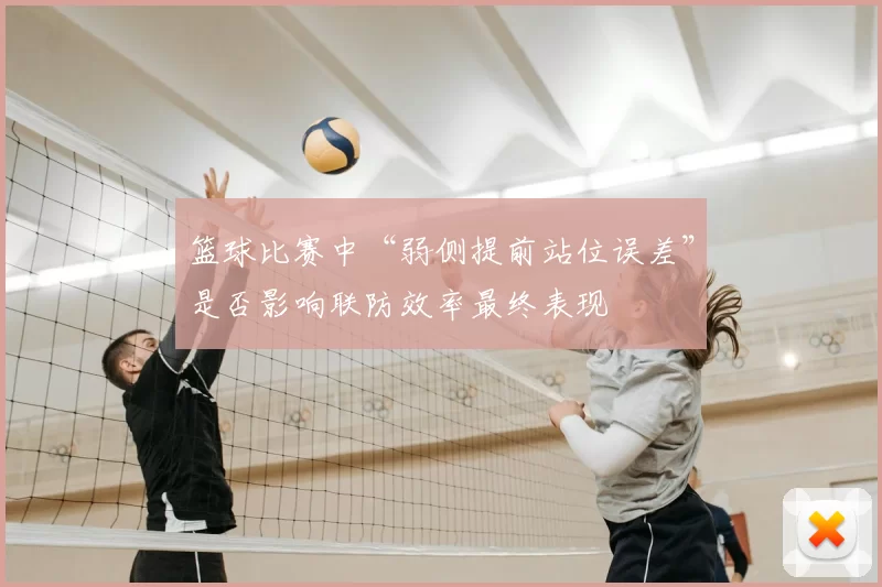 篮球比赛中“弱侧提前站位误差”是否影响联防效率最终表现