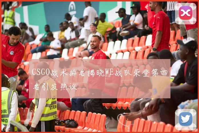 CSGO战术排名揭晓WE战队荣登第四名引发热议