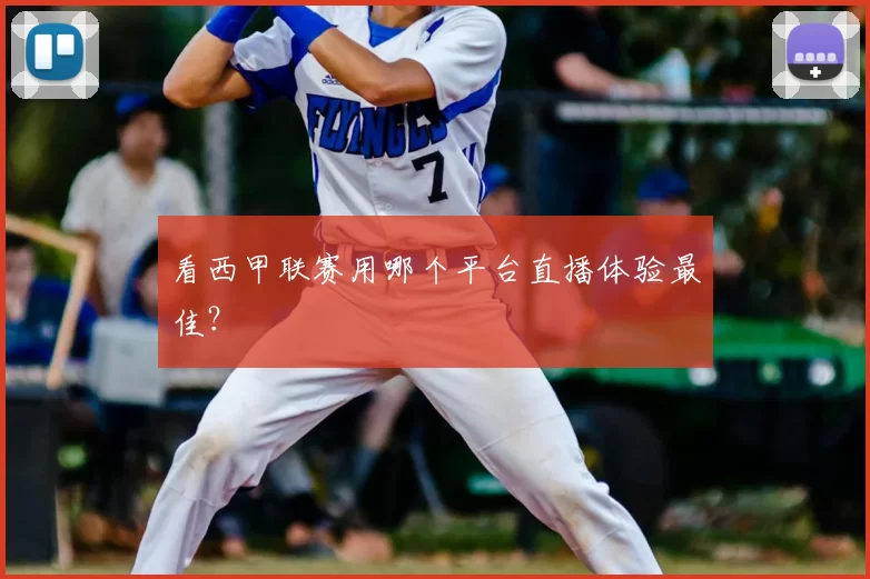 看西甲联赛用哪个平台直播体验最佳?