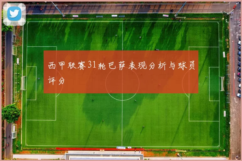 西甲联赛31轮巴萨表现分析与球员评分
