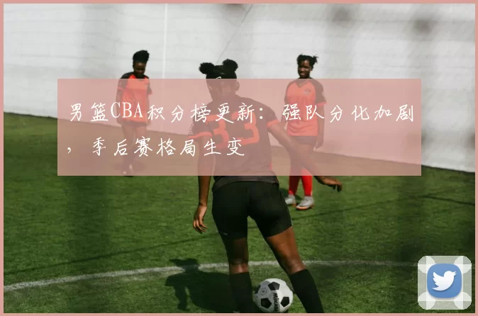 男篮CBA积分榜更新:强队分化加剧,季后赛格局生变