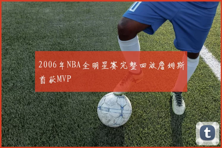 2006年NBA全明星赛完整回放詹姆斯首获MVP