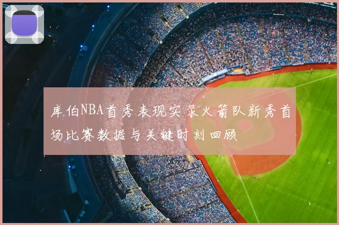 库伯NBA首秀表现实录火箭队新秀首场比赛数据与关键时刻回顾