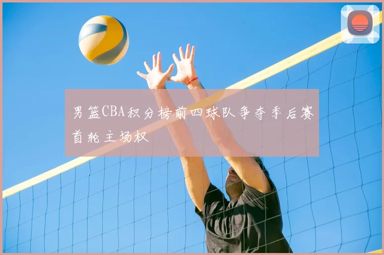 男篮CBA积分榜前四球队争夺季后赛首轮主场权