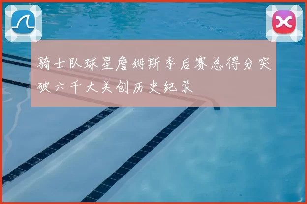 骑士队球星詹姆斯季后赛总得分突破六千大关创历史纪录