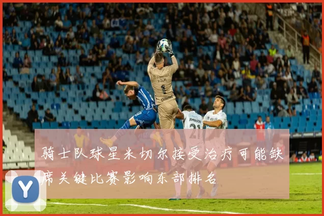 骑士队球星米切尔接受治疗可能缺席关键比赛影响东部排名