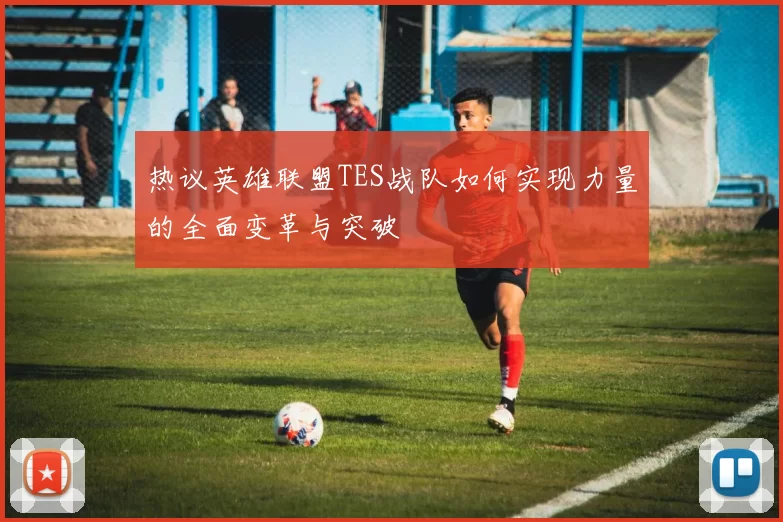 热议英雄联盟TES战队如何实现力量的全面变革与突破