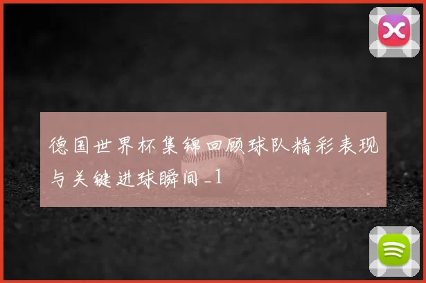 德国世界杯集锦回顾球队精彩表现与关键进球瞬间_1