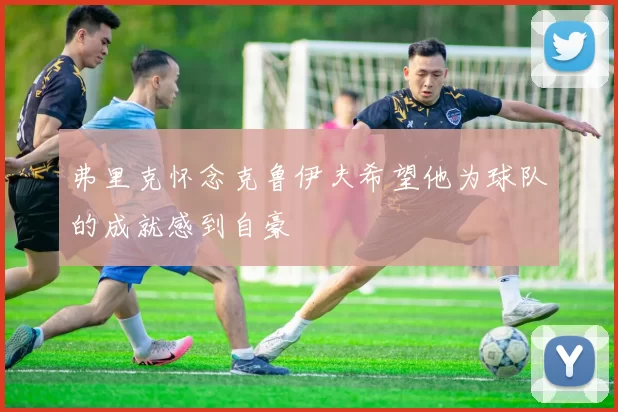 弗里克怀念克鲁伊夫希望他为球队的成就感到自豪