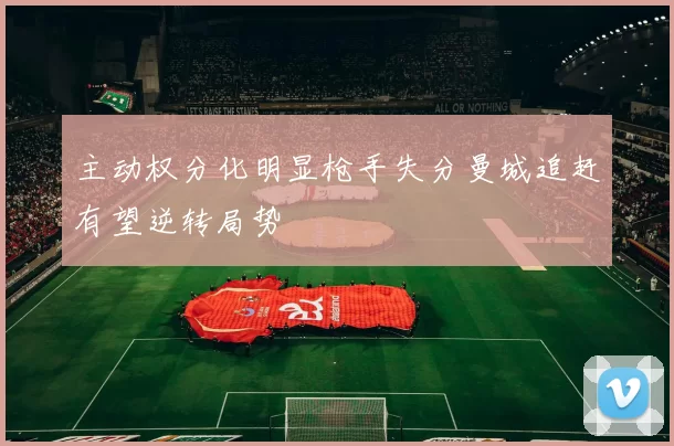 主动权分化明显枪手失分曼城追赶有望逆转局势