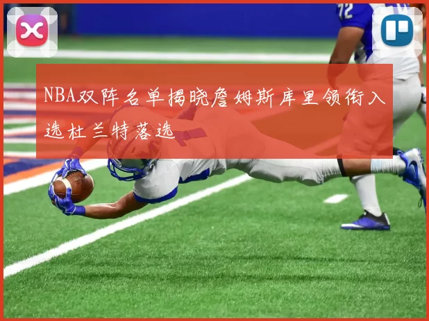NBA双阵名单揭晓詹姆斯库里领衔入选杜兰特落选