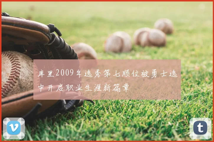 库里2009年选秀第七顺位被勇士选中开启职业生涯新篇章