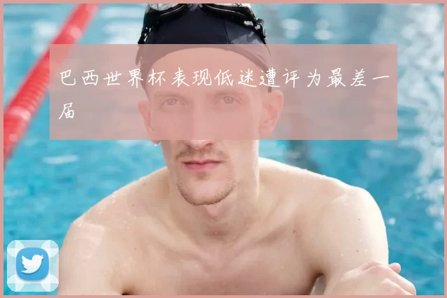 巴西世界杯表现低迷遭评为最差一届