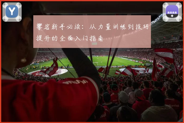 攀岩新手必读:从力量训练到技巧提升的全面入门指南