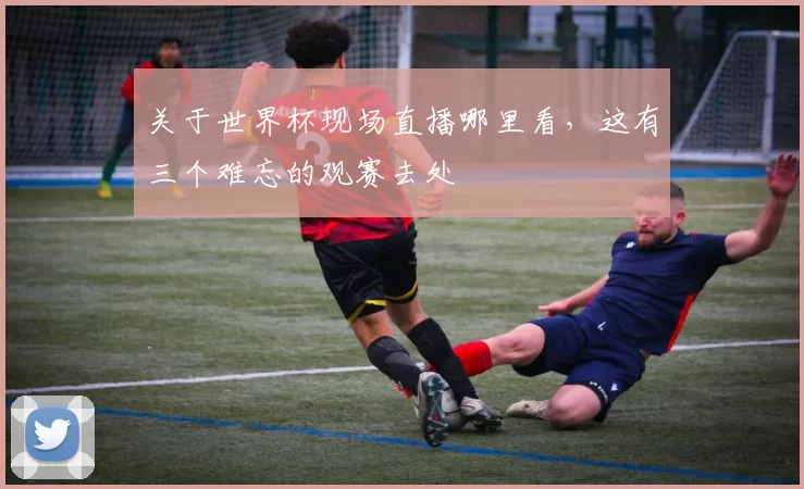 关于世界杯现场直播哪里看，这有三个难忘的观赛去处