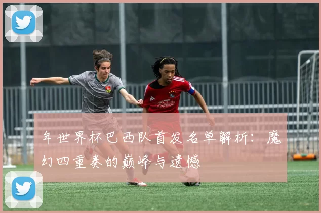 年世界杯巴西队首发名单解析:魔幻四重奏的巅峰与遗憾