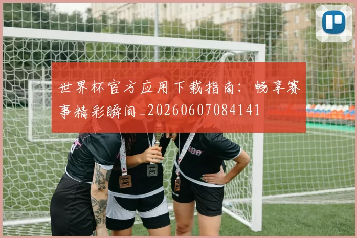 世界杯官方应用下载指南:畅享赛事精彩瞬间_20260607084141