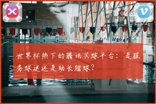世界杯热下的腾讯买球平台:是服务球迷还是助长赌球?