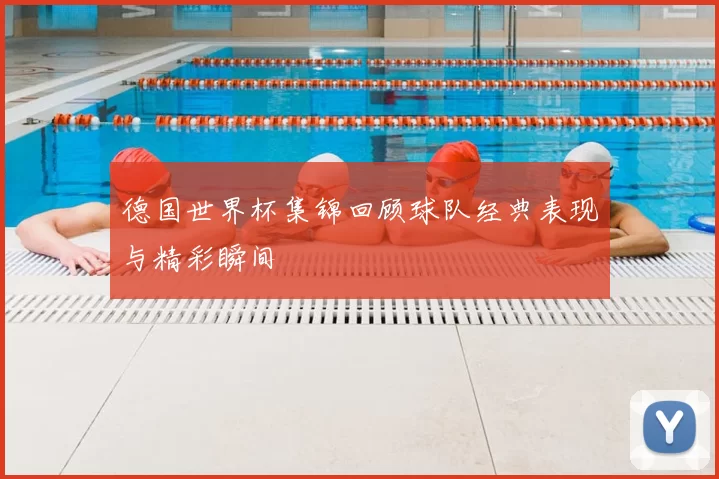 德国世界杯集锦回顾球队经典表现与精彩瞬间