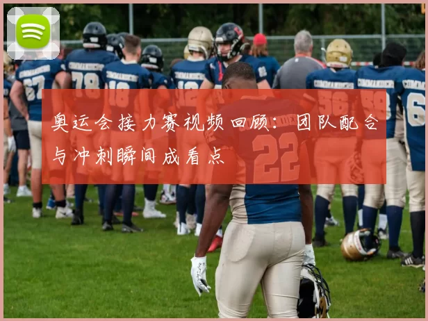 奥运会接力赛视频回顾:团队配合与冲刺瞬间成看点