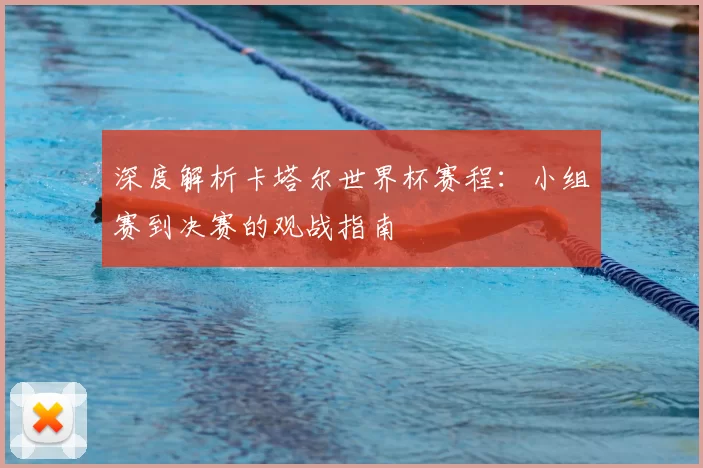深度解析卡塔尔世界杯赛程:小组赛到决赛的观战指南