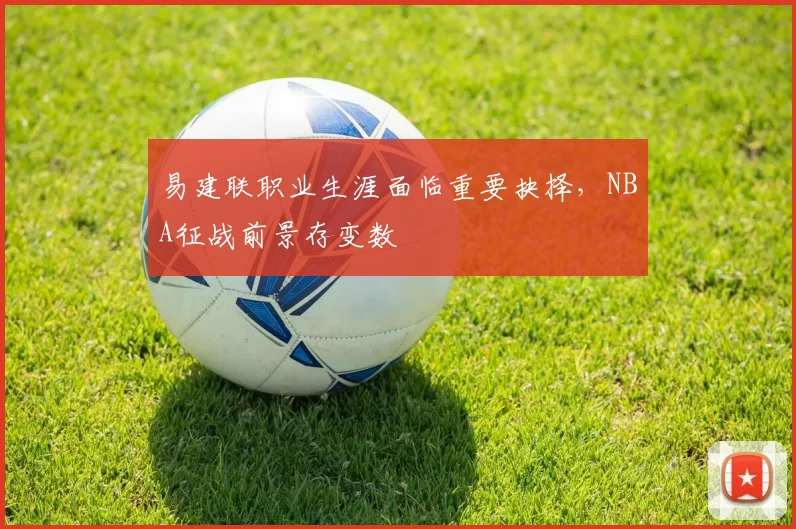 易建联职业生涯面临重要抉择,NBA征战前景存变数