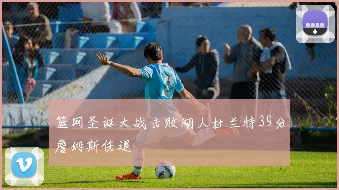 篮网圣诞大战击败湖人杜兰特39分詹姆斯伤退