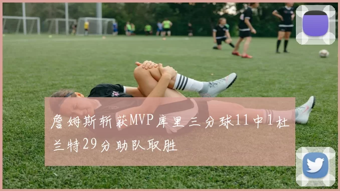 詹姆斯斩获MVP库里三分球11中1杜兰特29分助队取胜