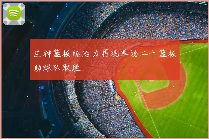 庄神篮板统治力再现单场二十篮板助球队取胜