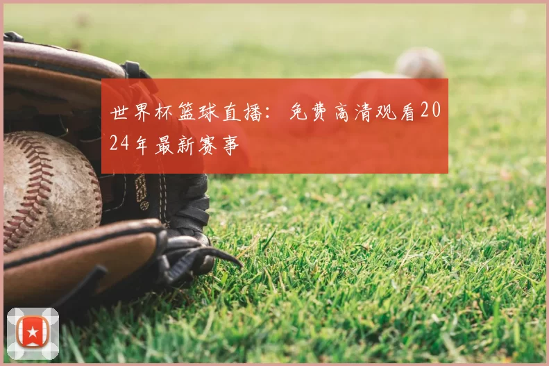 世界杯篮球直播:免费高清观看2024年最新赛事