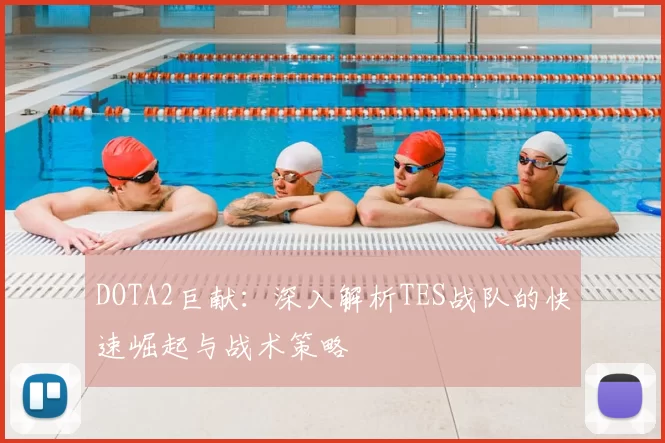 DOTA2巨献：深入解析TES战队的快速崛起与战术策略