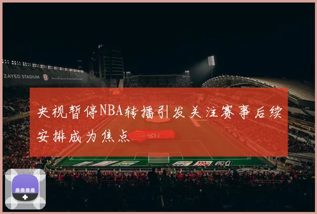 央视暂停NBA转播引发关注赛事后续安排成为焦点