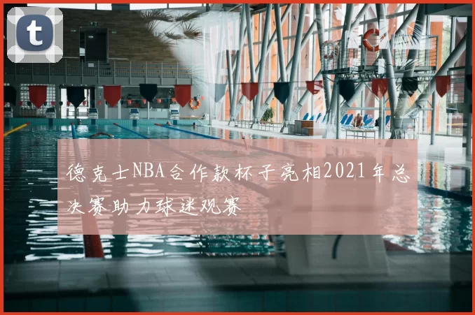 德克士NBA合作款杯子亮相2021年总决赛助力球迷观赛