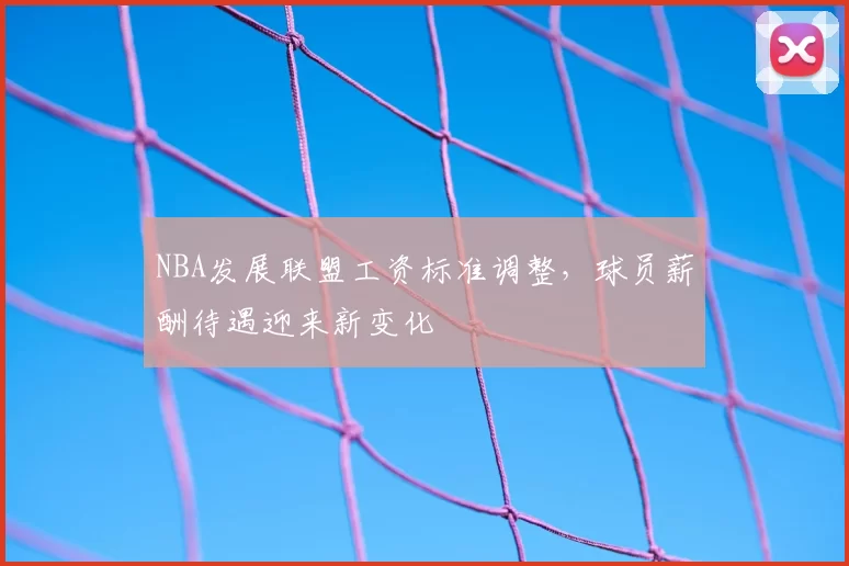NBA发展联盟工资标准调整,球员薪酬待遇迎来新变化