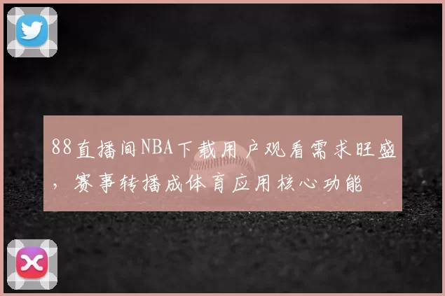 88直播间NBA下载用户观看需求旺盛,赛事转播成体育应用核心功能