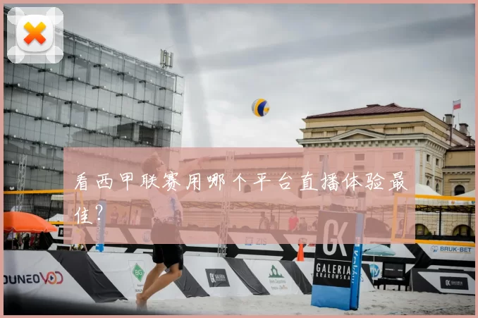 看西甲联赛用哪个平台直播体验最佳?