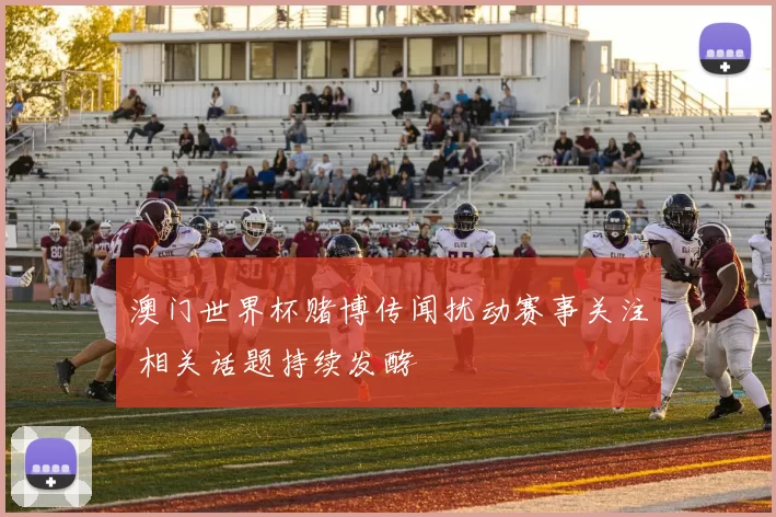 澳门世界杯赌博传闻扰动赛事关注 相关话题持续发酵