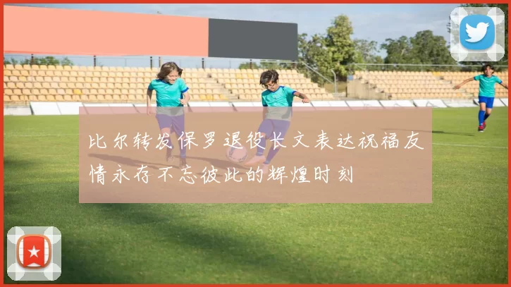 比尔转发保罗退役长文表达祝福友情永存不忘彼此的辉煌时刻